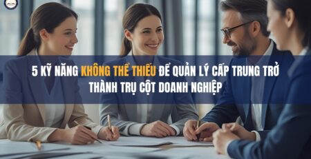 5 Kỹ Năng Không Thể Thiếu Để Quản Lý Cấp Trung Trở Thành Trụ Cột Doanh Nghiệp
